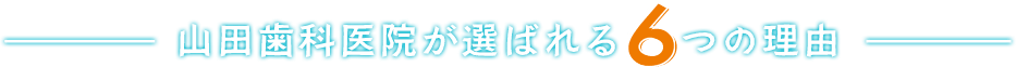 山田歯科医院が選ばれる6つのポイント